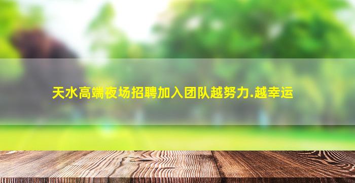 天水高端夜场招聘加入团队越努力.越幸运