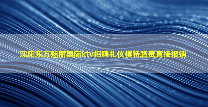 沈阳东方魅丽国际ktv招聘礼仪模特路费直接报销